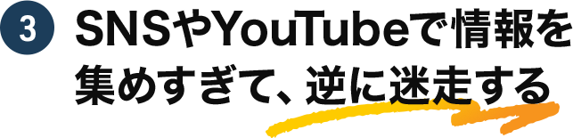 3 SNSやYouTubeで情報を集めすぎて、逆に迷走する